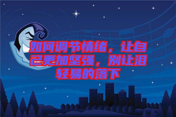 如何調(diào)節(jié)情緒，讓自己更加堅(jiān)強(qiáng)，別讓淚輕易的落下