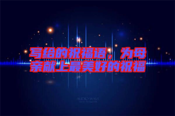 寫(xiě)給的祝福語(yǔ)，為母親獻(xiàn)上最美好的祝福
