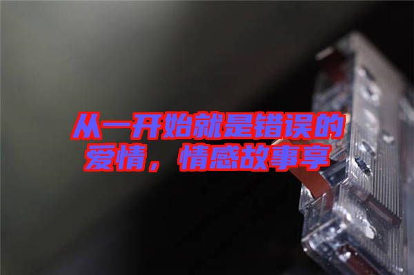 從一開始就是錯(cuò)誤的愛情，情感故事享