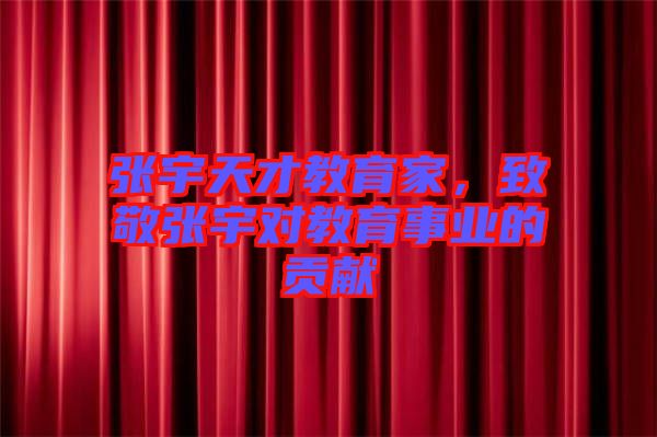 張宇天才教育家，致敬張宇對(duì)教育事業(yè)的貢獻(xiàn)