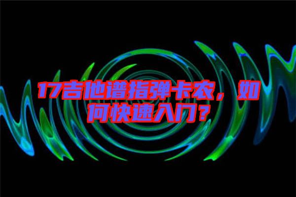 17吉他譜指彈卡農(nóng)，如何快速入門？