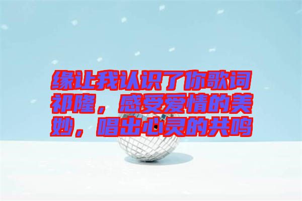 緣讓我認(rèn)識了你歌詞祁隆，感受愛情的美妙，唱出心靈的共鳴