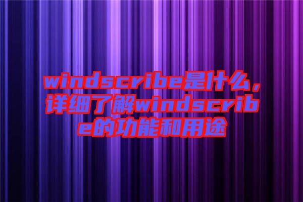 windscribe是什么，詳細(xì)了解windscribe的功能和用途