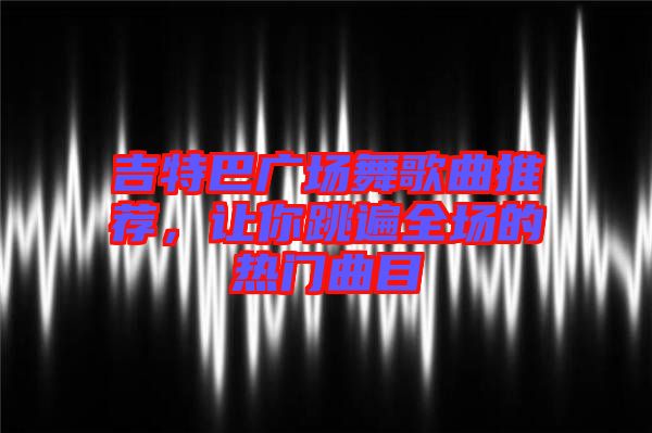 吉特巴廣場舞歌曲推薦，讓你跳遍全場的熱門曲目