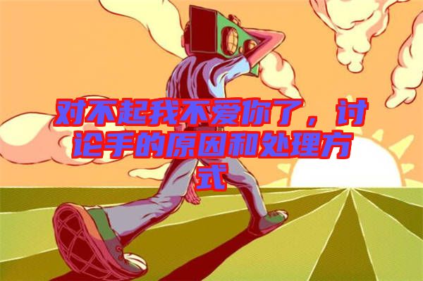 對(duì)不起我不愛你了，討論手的原因和處理方式