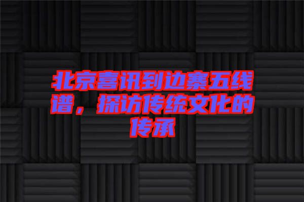 北京喜訊到邊寨五線譜，探訪傳統(tǒng)文化的傳承