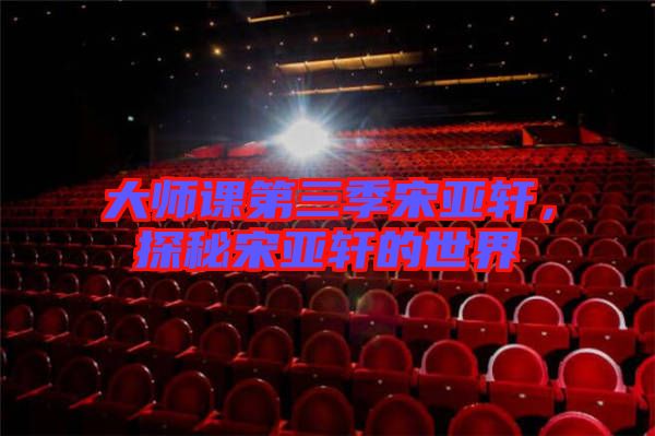 大師課第三季宋亞軒，探秘宋亞軒的世界