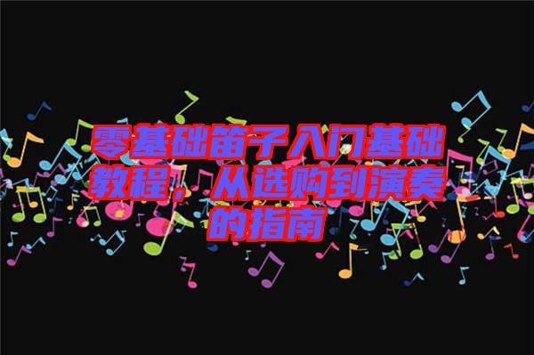 零基礎(chǔ)笛子入門基礎(chǔ)教程，從選購到演奏的指南
