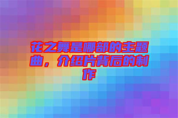 花之舞是哪部的主題曲，介紹片背后的制作
