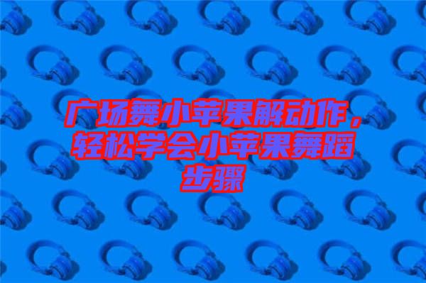 廣場舞小蘋果解動作，輕松學會小蘋果舞蹈步驟