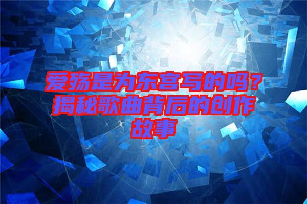 愛殤是為東宮寫的嗎？揭秘歌曲背后的創(chuàng)作故事