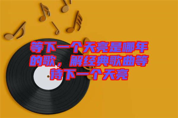 等下一個天亮是哪年的歌，解經(jīng)典歌曲等待下一個天亮