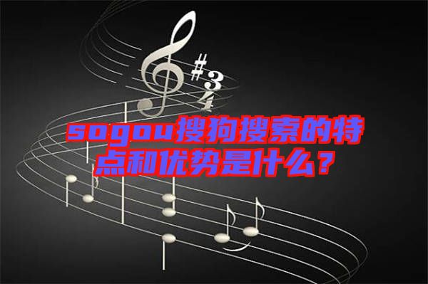 sogou搜狗搜索的特點(diǎn)和優(yōu)勢是什么？