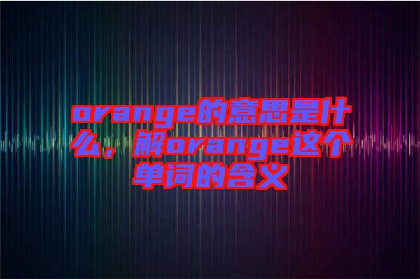 orange的意思是什么，解orange這個(gè)單詞的含義