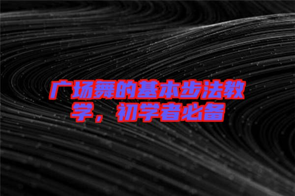 廣場(chǎng)舞的基本步法教學(xué)，初學(xué)者必備