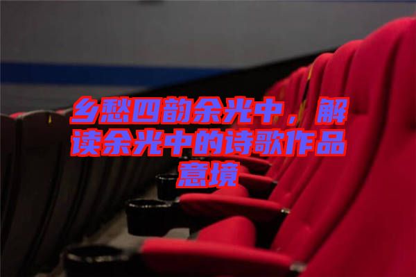 鄉(xiāng)愁四韻余光中，解讀余光中的詩歌作品意境