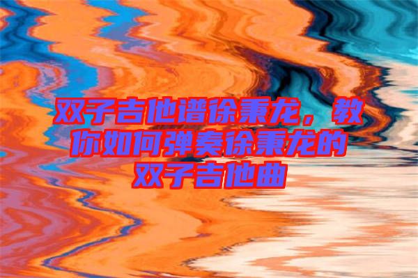 雙子吉他譜徐秉龍，教你如何彈奏徐秉龍的雙子吉他曲