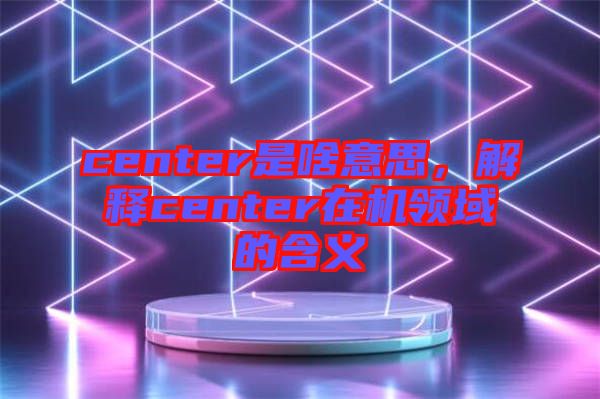 center是啥意思，解釋center在機(jī)領(lǐng)域的含義