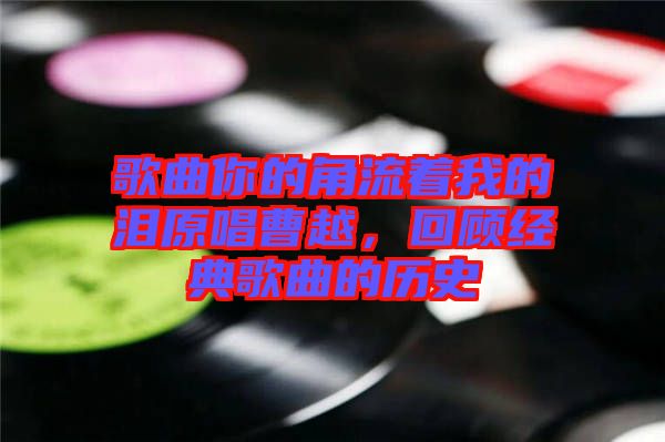 歌曲你的角流著我的淚原唱曹越，回顧經(jīng)典歌曲的歷史