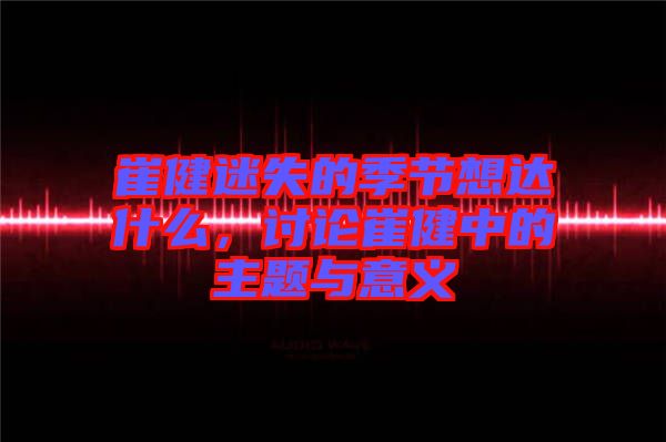 崔健迷失的季節(jié)想達(dá)什么，討論崔健中的主題與意義