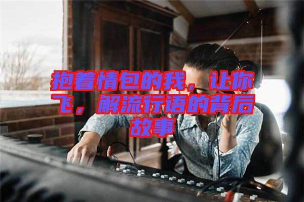 抱著情包的我，讓你飛，解流行語(yǔ)的背后故事