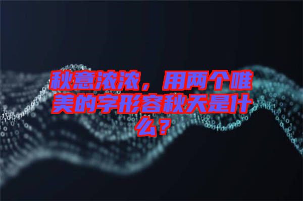 秋意濃濃，用兩個(gè)唯美的字形容秋天是什么？
