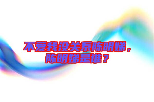 不愛我沒關(guān)系陳明娣，陳明娣是誰？