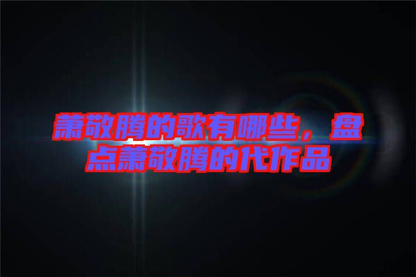 蕭敬騰的歌有哪些，盤點(diǎn)蕭敬騰的代作品