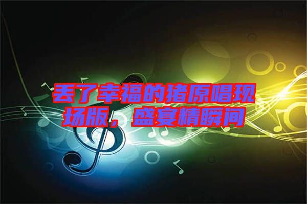 丟了幸福的豬原唱現(xiàn)場(chǎng)版，盛宴精瞬間