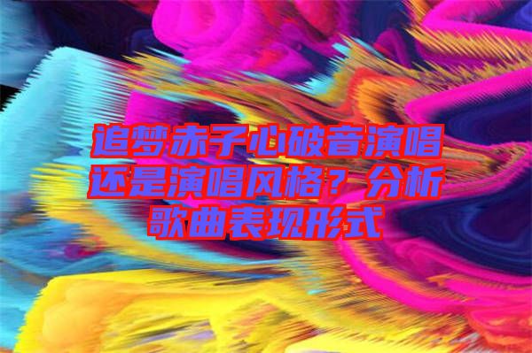 追夢赤子心破音演唱還是演唱風格？分析歌曲表現(xiàn)形式