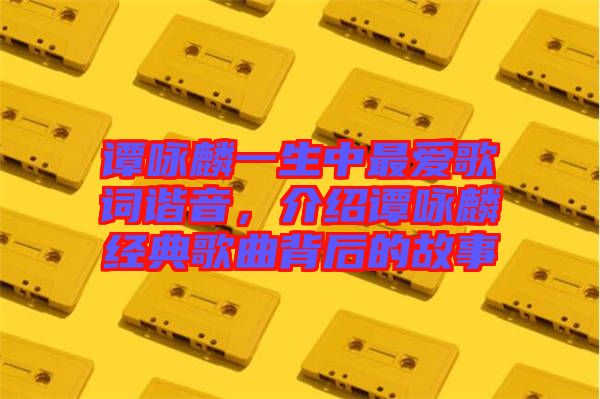 譚詠麟一生中最愛(ài)歌詞諧音，介紹譚詠麟經(jīng)典歌曲背后的故事