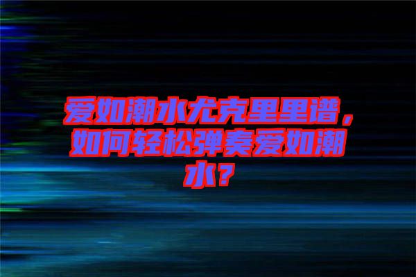 愛如潮水尤克里里譜，如何輕松彈奏愛如潮水？