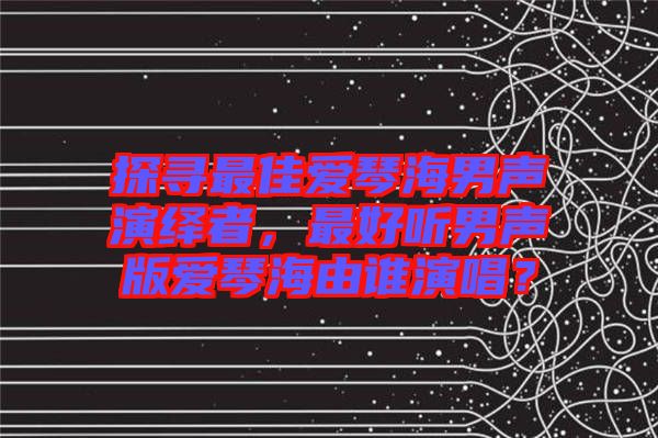 探尋最佳愛(ài)琴海男聲演繹者，最好聽(tīng)男聲版愛(ài)琴海由誰(shuí)演唱？