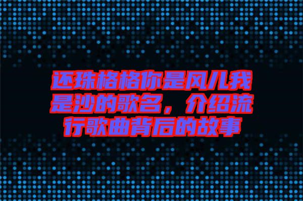 還珠格格你是風兒我是沙的歌名，介紹流行歌曲背后的故事