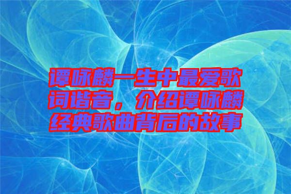 譚詠麟一生中最愛歌詞諧音，介紹譚詠麟經(jīng)典歌曲背后的故事
