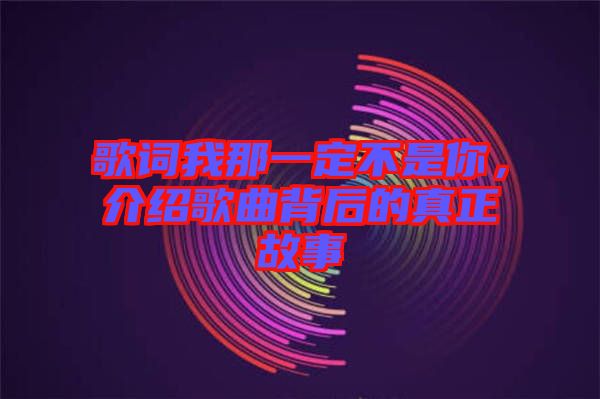 歌詞我那一定不是你，介紹歌曲背后的真正故事