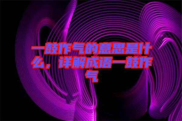 一鼓作氣的意思是什么，詳解成語一鼓作氣