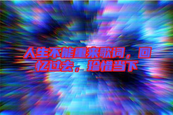 人生不能重來(lái)歌詞，回憶過(guò)去，珍惜當(dāng)下