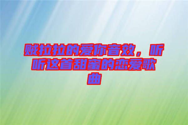賊拉拉的愛你音效，聽聽這首甜蜜的戀愛歌曲