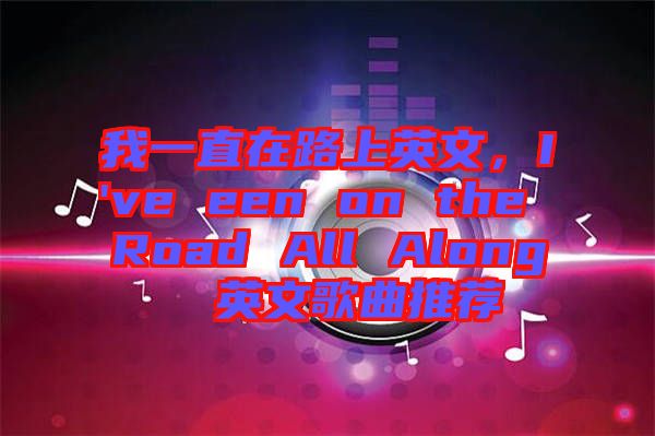 我一直在路上英文，I've een on the Road All Along  英文歌曲推薦