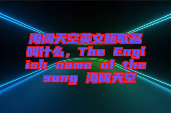 海闊天空英文版歌名叫什么，The English name of the song 海闊天空