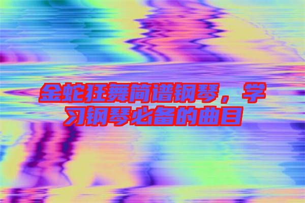 金蛇狂舞簡(jiǎn)譜鋼琴，學(xué)習(xí)鋼琴必備的曲目