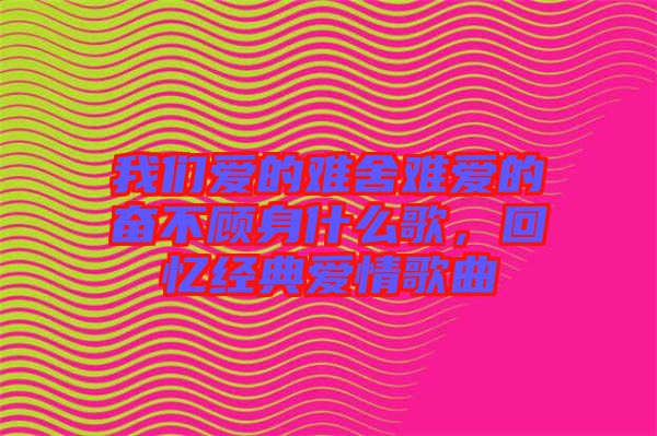 我們愛(ài)的難舍難愛(ài)的奮不顧身什么歌，回憶經(jīng)典愛(ài)情歌曲