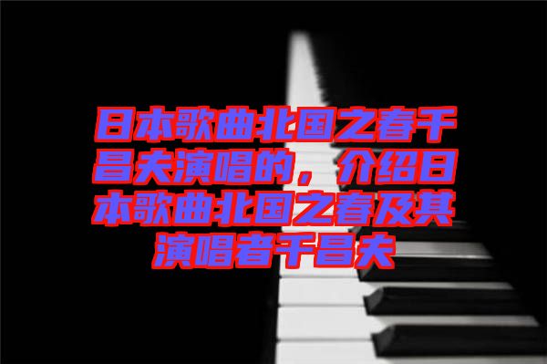 日本歌曲北國之春千昌夫演唱的，介紹日本歌曲北國之春及其演唱者千昌夫