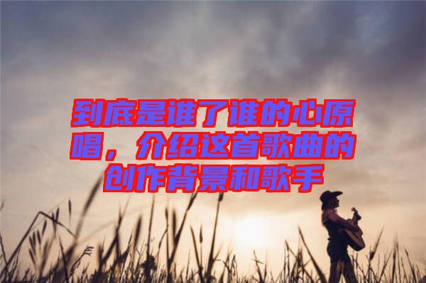 到底是誰(shuí)了誰(shuí)的心原唱，介紹這首歌曲的創(chuàng)作背景和歌手