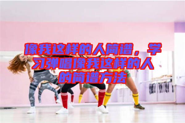 像我這樣的人簡譜，學(xué)習(xí)彈唱像我這樣的人的簡譜方法
