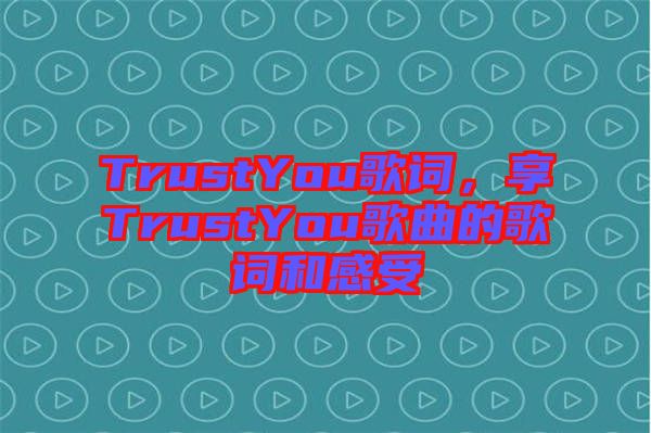 TrustYou歌詞，享TrustYou歌曲的歌詞和感受