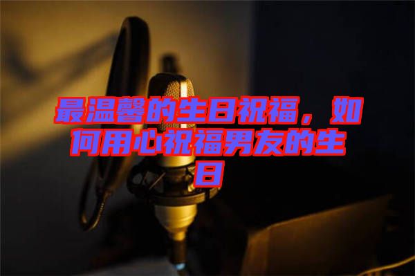 最溫馨的生日祝福，如何用心祝福男友的生日