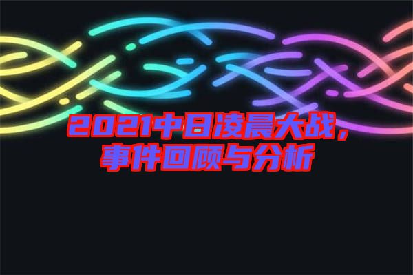 2021中日凌晨大戰(zhàn)，事件回顧與分析