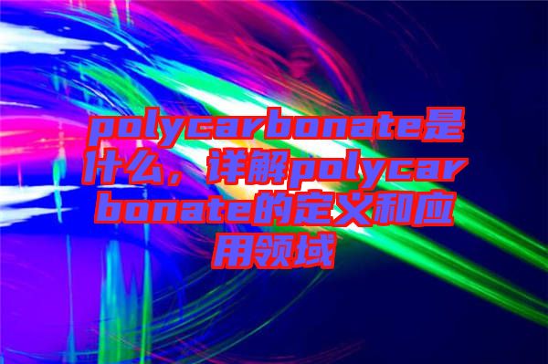 polycarbonate是什么，詳解polycarbonate的定義和應(yīng)用領(lǐng)域